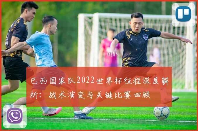 巴西国家队2022世界杯征程深度解析：战术演变与关键比赛回顾