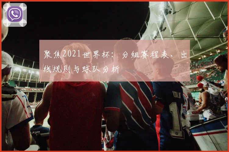 聚焦2021世界杯：分组赛程表、出线规则与球队分析