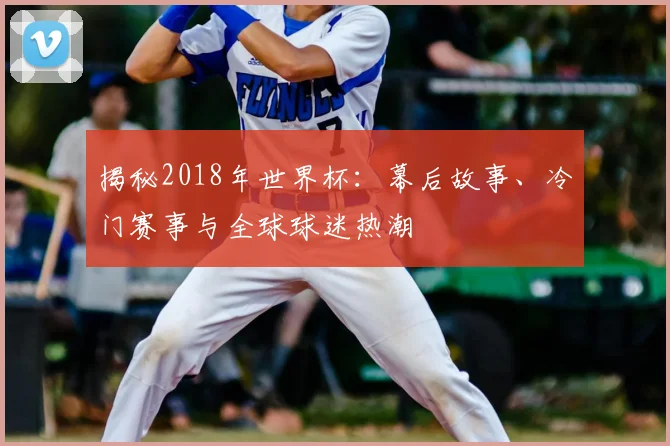 揭秘2018年世界杯：幕后故事、冷门赛事与全球球迷热潮