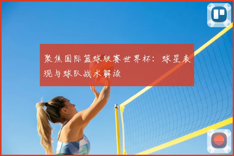 聚焦国际篮球联赛世界杯：球星表现与球队战术解读