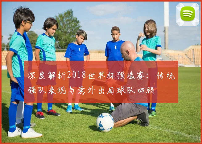 深度解析2018世界杯预选赛：传统强队表现与意外出局球队回顾
