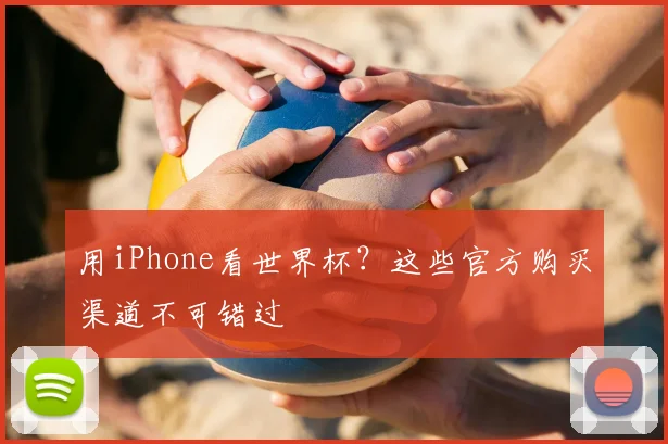 用iPhone看世界杯？这些官方购买渠道不可错过