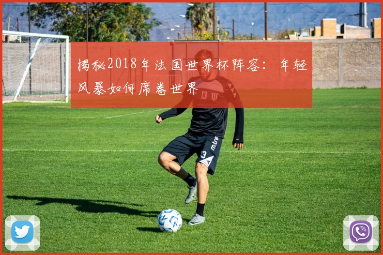 揭秘2018年法国世界杯阵容：年轻风暴如何席卷世界