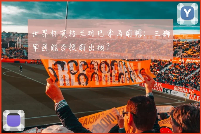 世界杯英格兰对巴拿马前瞻：三狮军团能否提前出线？