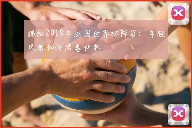揭秘2018年法国世界杯阵容：年轻风暴如何席卷世界