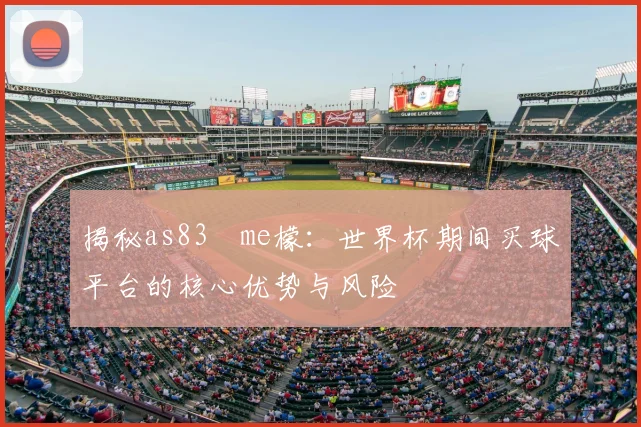 揭秘as83椣me檬:世界杯期间买球平台的核心优势与风险