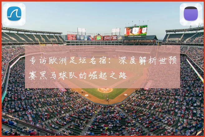 专访欧洲足坛名宿:深度解析世预赛黑马球队的崛起之路
