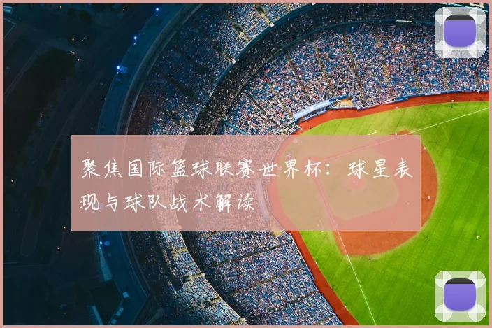 聚焦国际篮球联赛世界杯：球星表现与球队战术解读