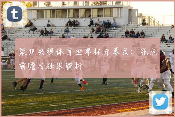 聚焦央视体育世界杯开幕式：亮点前瞻与独家解析
