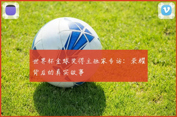 世界杯金球奖得主独家专访:荣耀背后的真实故事