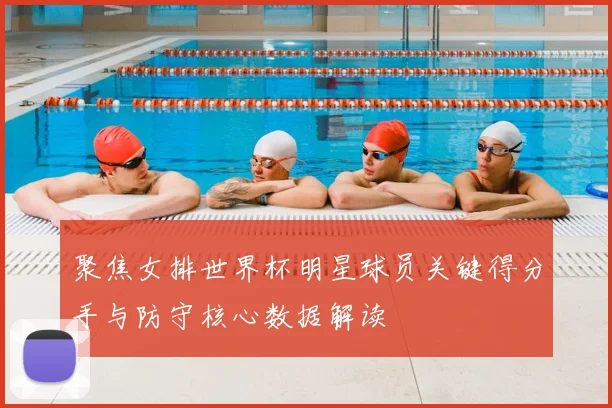 聚焦女排世界杯明星球员关键得分手与防守核心数据解读