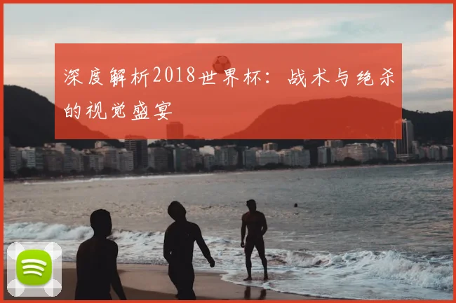 深度解析2018世界杯：战术与绝杀的视觉盛宴