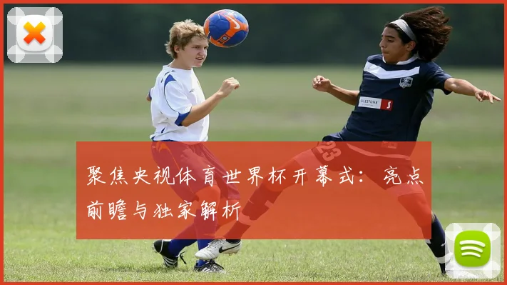 聚焦央视体育世界杯开幕式：亮点前瞻与独家解析