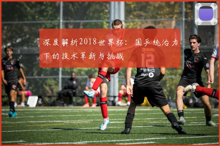 深度解析2018世界杯：国乒统治力下的技术革新与挑战