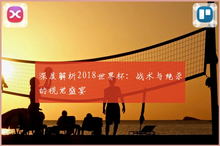 深度解析2018世界杯:战术与绝杀的视觉盛宴