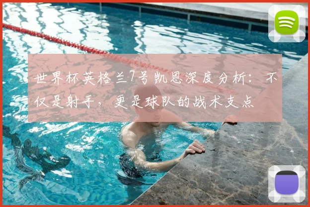 世界杯英格兰7号凯恩深度分析：不仅是射手，更是球队的战术支点