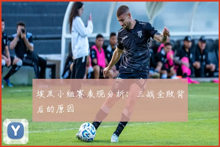 埃及小组赛表现分析:三战全败背后的原因