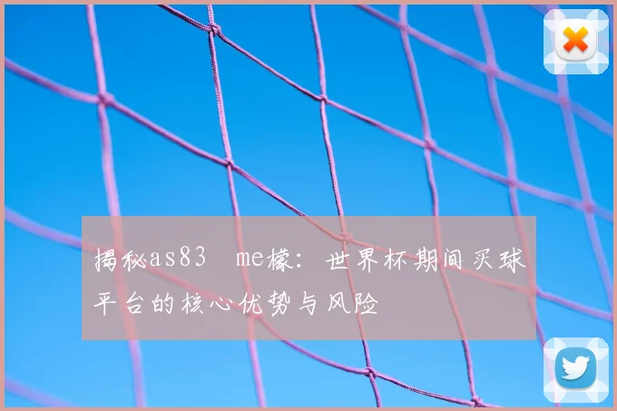 揭秘as83椣me檬：世界杯期间买球平台的核心优势与风险