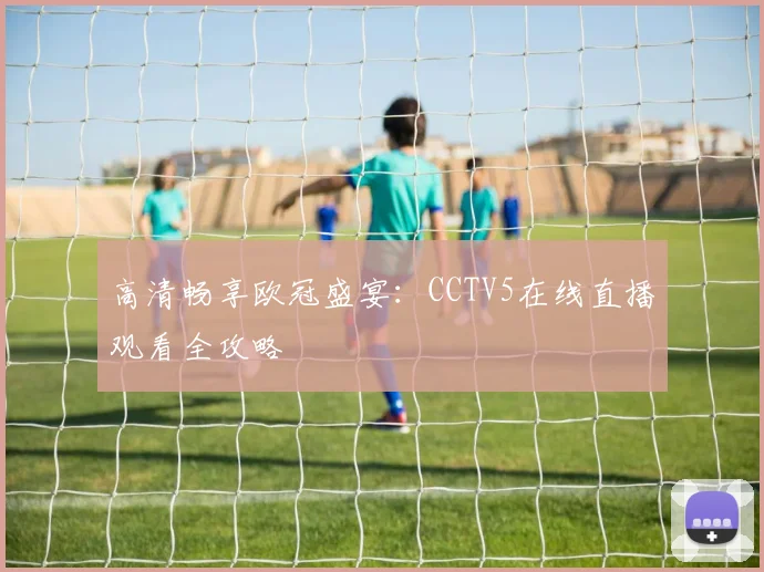 高清畅享欧冠盛宴:CCTV5在线直播观看全攻略