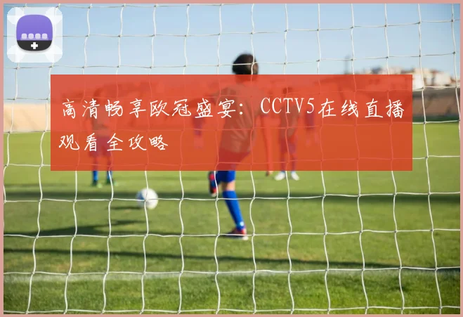 高清畅享欧冠盛宴:CCTV5在线直播观看全攻略
