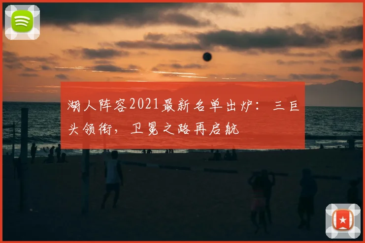 湖人阵容2021最新名单出炉:三巨头领衔,卫冕之路再启航