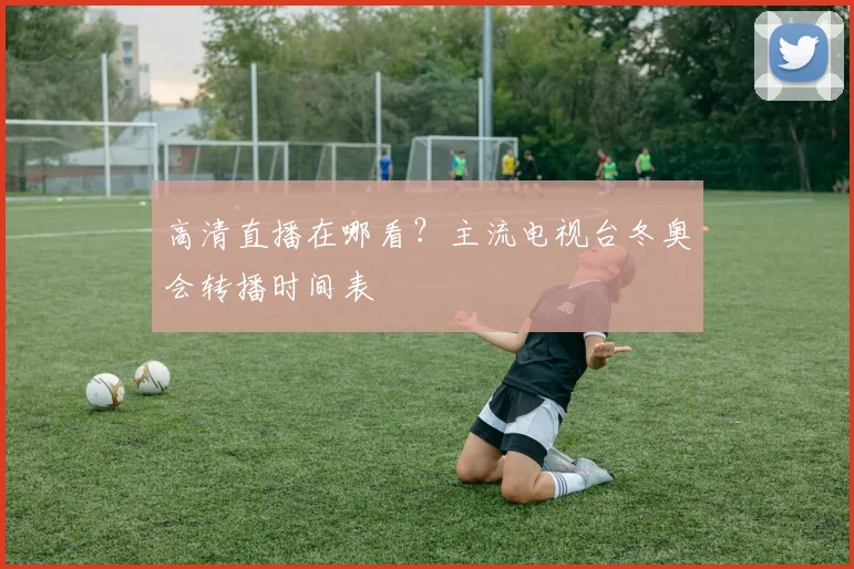 高清直播在哪看？主流电视台冬奥会转播时间表