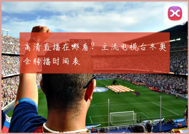 高清直播在哪看？主流电视台冬奥会转播时间表