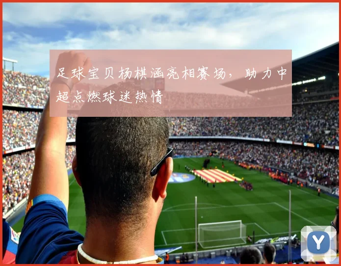 足球宝贝杨棋涵亮相赛场，助力中超点燃球迷热情