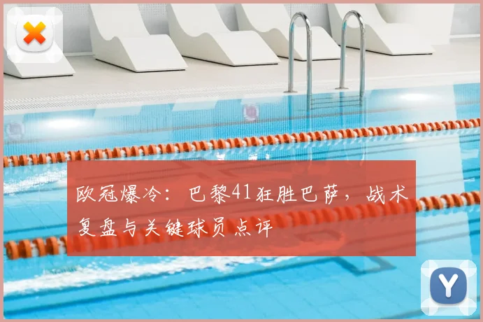 欧冠爆冷：巴黎41狂胜巴萨，战术复盘与关键球员点评